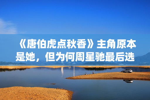 《唐伯虎点秋香》主角原本是她，但为何周星驰最后选巩俐做女一号(唐伯虎点秋香周星驰版)