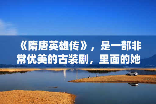 《隋唐英雄传》，是一部非常优美的古装剧，里面的她素颜真美！(隋唐英雄传演员表)