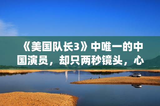 《美国队长3》中唯一的中国演员，却只两秒镜头，心酸又伟大(美国队长3国语)