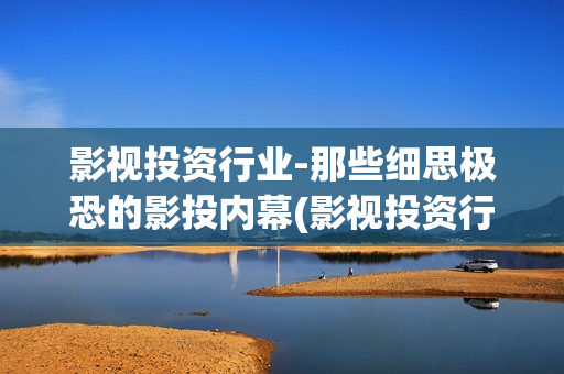 影视投资行业-那些细思极恐的影投内幕(影视投资行业怎么样)