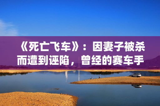 《死亡飞车》：因妻子被杀而遭到诬陷，曾经的赛车手锒铛入狱(死亡飞车2演员表)