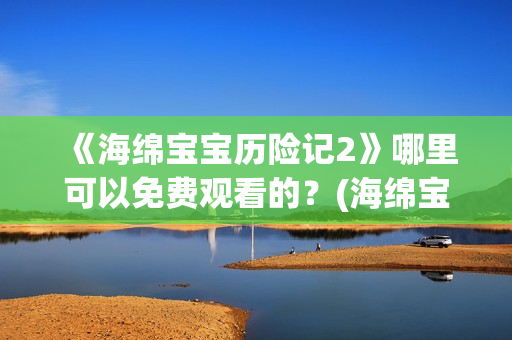 《海绵宝宝历险记2》哪里可以免费观看的？(海绵宝宝历险记电影在线观看免费完整版)
