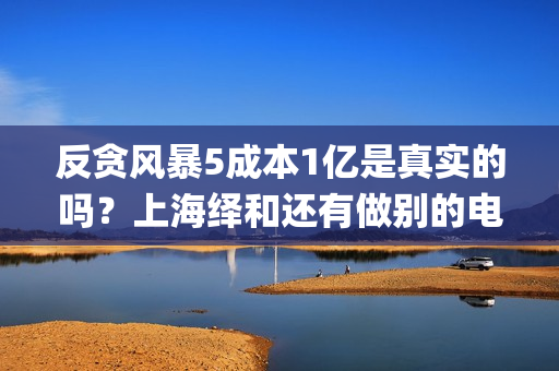 反贪风暴5成本1亿是真实的吗？上海绎和还有做别的电影吗？(反贪风暴5认购)