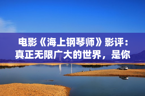 电影《海上钢琴师》影评：真正无限广大的世界，是你平静的内心(电影《海上钢琴师》的男主角叫什么名字?)