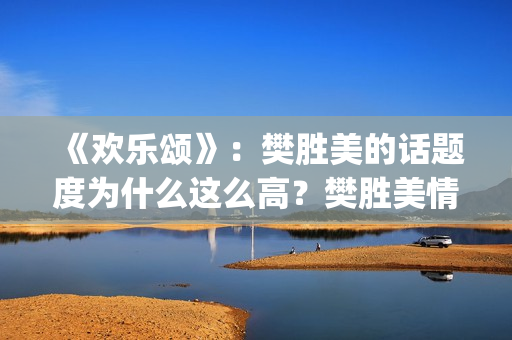 《欢乐颂》：樊胜美的话题度为什么这么高？樊胜美情商很高？(欢乐颂樊胜美爸妈来上海是第几集第几季)