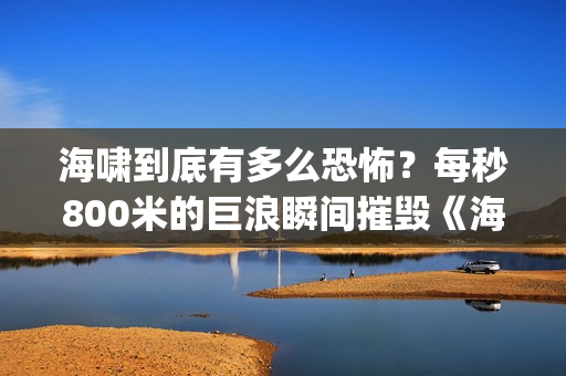 海啸到底有多么恐怖？每秒800米的巨浪瞬间摧毁《海云台》(海啸到底有多么可怕)