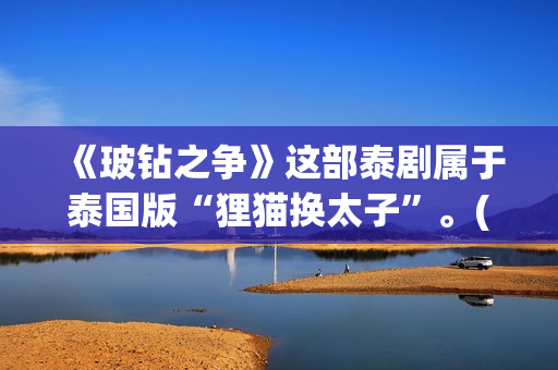 《玻钻之争》这部泰剧属于泰国版“狸猫换太子”。(玻钻之争怎么样)