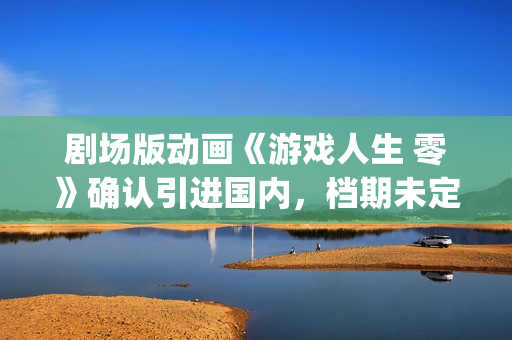 剧场版动画《游戏人生 零》确认引进国内，档期未定(美游剧场版)