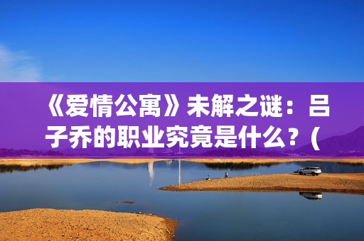 《爱情公寓》未解之谜：吕子乔的职业究竟是什么？(爱情公寓未播片段)