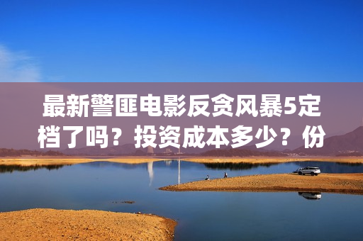 最新警匪电影反贪风暴5定档了吗？投资成本多少？份额怎么参与认购？(最新警匪片)