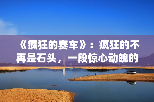 《疯狂的赛车》：疯狂的不再是石头，一段惊心动魄的悬疑故事(疯狂的赛车 电影)