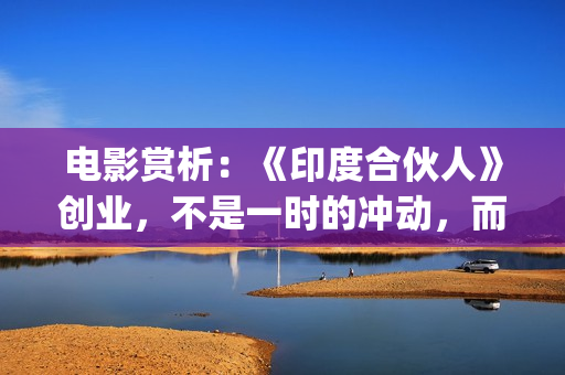 电影赏析：《印度合伙人》创业，不是一时的冲动，而是一种持续的情怀。(印度电影的印象)