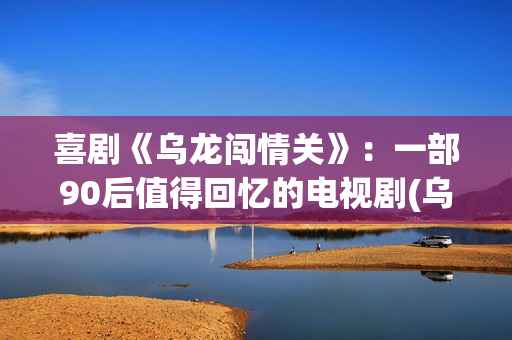 喜剧《乌龙闯情关》：一部90后值得回忆的电视剧(乌龙闯情关高清原版)