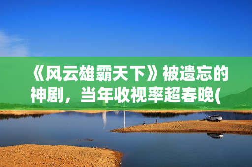《风云雄霸天下》被遗忘的神剧，当年收视率超春晚(《风云雄霸天下》主题曲)