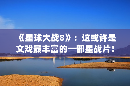 《星球大战8》：这或许是文戏最丰富的一部星战片！(《星球大战8》结局)