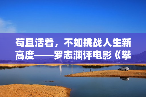 苟且活着，不如挑战人生新高度——罗志渊评电影《攀登者》(苟且不如是什么意思)