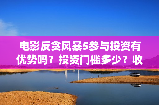 电影反贪风暴5参与投资有优势吗？投资门槛多少？收益分红有保障吗？(电影反贪风暴4)