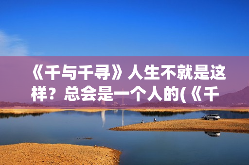 《千与千寻》人生不就是这样？总会是一个人的(《千与千寻》人物介绍)