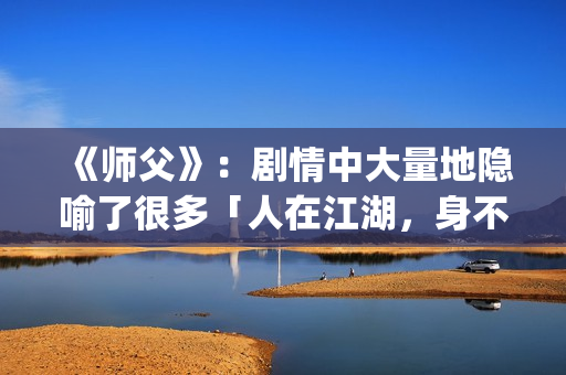 《师父》：剧情中大量地隐喻了很多「人在江湖，身不由己」的现实与无奈(《师父》剧情解析)