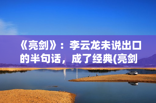 《亮剑》：李云龙未说出口的半句话，成了经典(亮剑李云龙怎么牺牲的)
