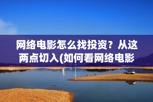 网络电影怎么找投资？从这两点切入(如何看网络电影)