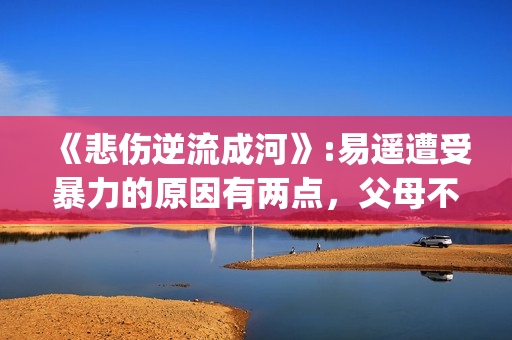 《悲伤逆流成河》:易遥遭受暴力的原因有两点，父母不该让孩子承受(《悲伤逆流成河》电影免费观看)