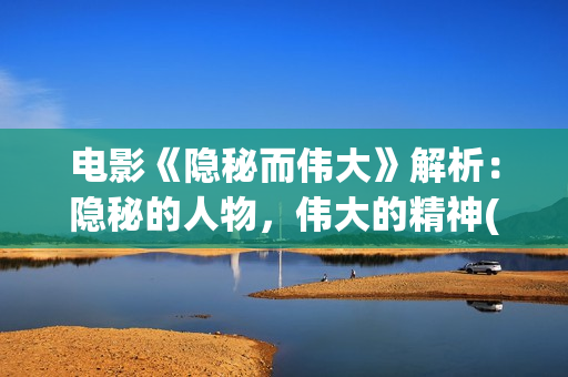 电影《隐秘而伟大》解析：隐秘的人物，伟大的精神(隐秘而伟大结局在线播放)
