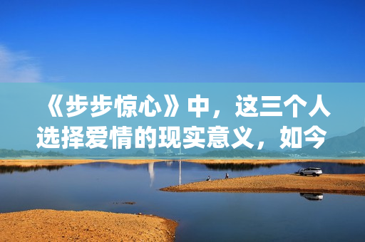 《步步惊心》中，这三个人选择爱情的现实意义，如今重温才看懂(步步惊心中八爷是谁演的)