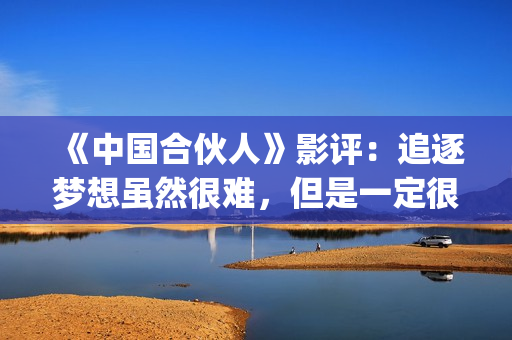 《中国合伙人》影评：追逐梦想虽然很难，但是一定很酷(中国合伙人电影在线观看播放)