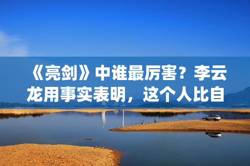 《亮剑》中谁最厉害？李云龙用事实表明，这个人比自己厉害得多了(亮剑中的主角)