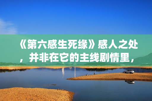 《第六感生死缘》感人之处，并非在它的主线剧情里，而以细节取胜(第六感生死缘深度解析)