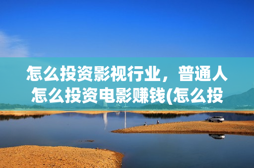 怎么投资影视行业，普通人怎么投资电影赚钱(怎么投资影视行业赚钱)