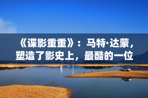 《谍影重重》：马特·达蒙，塑造了影史上，最酷的一位孤胆英雄(谍影重重6高清完整免费观看)