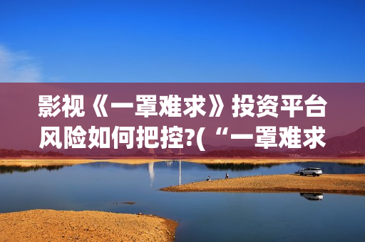 影视《一罩难求》投资平台风险如何把控?(“一罩难求”的症结所在?) 影视《一罩难求》投资平台风险如何把控?(“一罩难求”的症结所在?)