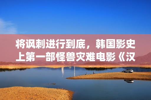 将讽刺进行到底，韩国影史上第一部怪兽灾难电影《汉江怪物》(讽刺的现象)