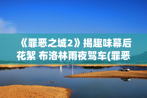 《罪恶之城2》揭趣味幕后花絮 布洛林雨夜驾车(罪恶之城2伊娃格林免费观看)