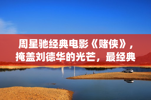 周星驰经典电影《赌侠》，掩盖刘德华的光芒，最经典的赌片！(周星驰的全部电影免费观看)