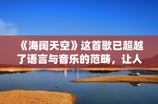 《海阔天空》这首歌已超越了语言与音乐的范畴，让人百听不厌！(海阔天空经典视频)