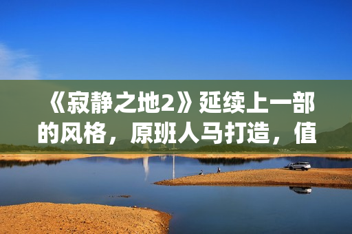 《寂静之地2》延续上一部的风格,原班人马打造,值得期待!(寂静之地2简介) 《寂静之地2》延续上一部的风格,原班人马打造,值得期待!(寂静之地2简介)