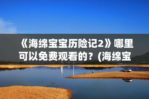 《海绵宝宝历险记2》哪里可以免费观看的？(海绵宝宝历险记国语版)