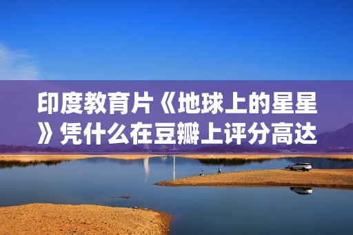 印度教育片《地球上的星星》凭什么在豆瓣上评分高达8.9？(印度教育题材电影)