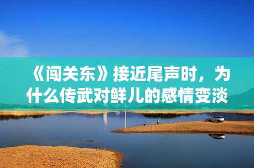 《闯关东》接近尾声时，为什么传武对鲜儿的感情变淡了？(《闯关东》接近什么电影)