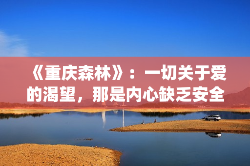 《重庆森林》：一切关于爱的渴望，那是内心缺乏安全感的诱因(重庆森林是在重庆拍的吗)