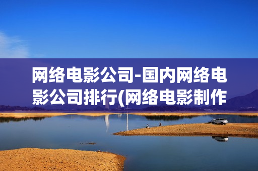 网络电影公司-国内网络电影公司排行(网络电影制作公司)