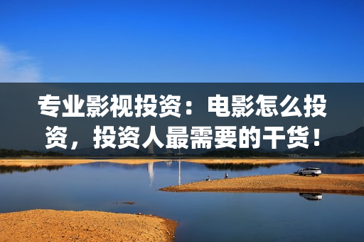 专业影视投资：电影怎么投资，投资人最需要的干货！(影视投资前景)