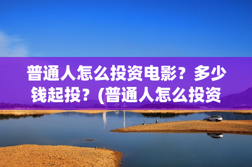 普通人怎么投资电影？多少钱起投？(普通人怎么投资赚钱)
