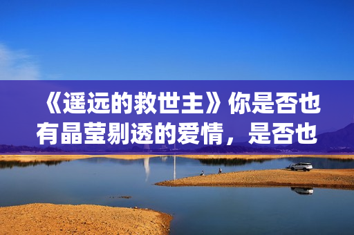 《遥远的救世主》你是否也有晶莹剔透的爱情，是否也在渴望那个旗鼓相当的人？(遥远的救世主经典语录)