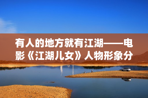有人的地方就有江湖——电影《江湖儿女》人物形象分析(有人的地方就有江湖下一句)