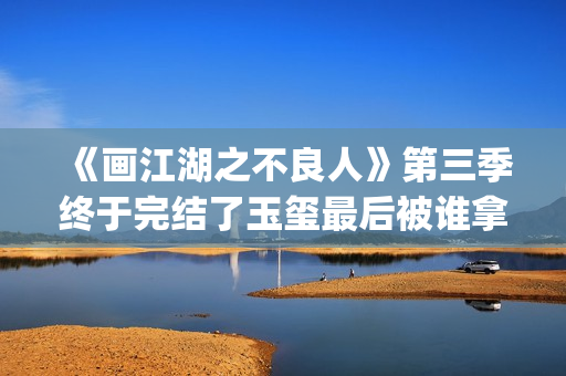 《画江湖之不良人》第三季终于完结了玉玺最后被谁拿走了？李嗣源吗？(画江湖之不良人电视剧)