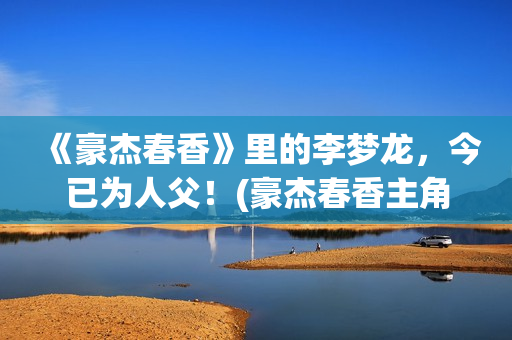 《豪杰春香》里的李梦龙，今已为人父！(豪杰春香主角)